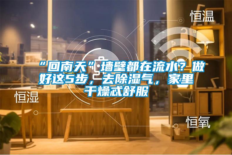 “回南天”墻壁都在流水？做好這5步，去除濕氣，家里干燥忒舒服