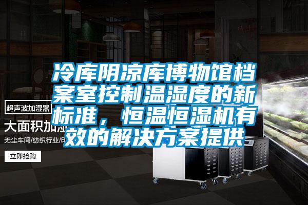 冷庫陰涼庫博物館檔案室控制溫濕度的新標準，恒溫恒濕機有效的解決方案提供