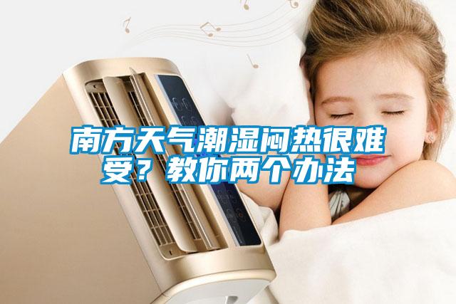 南方天氣潮濕悶熱很難受？教你兩個辦法
