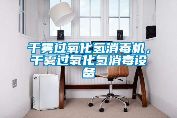 干霧過氧化氫消毒機，干霧過氧化氫消毒設(shè)備