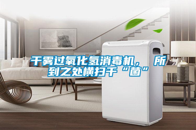 干霧過氧化氫消毒機， 所到之處橫掃千“菌”