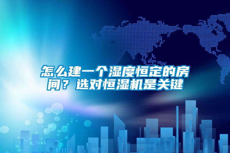 怎么建一個濕度恒定的房間？選對恒濕機是關鍵