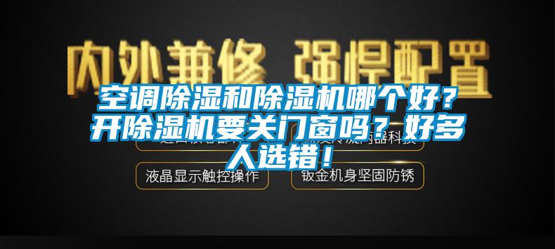空調(diào)除濕和除濕機(jī)哪個(gè)好？開(kāi)除濕機(jī)要關(guān)門(mén)窗嗎？好多人選錯(cuò)！