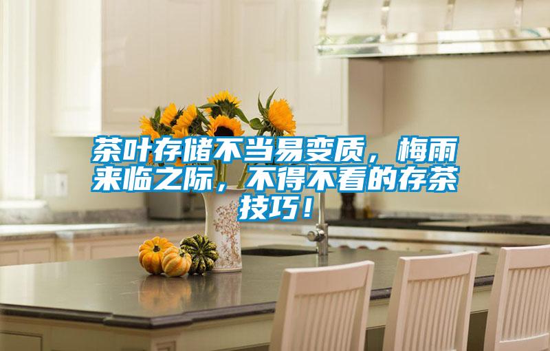 茶葉存儲(chǔ)不當(dāng)易變質(zhì)，梅雨來臨之際，不得不看的存茶技巧！