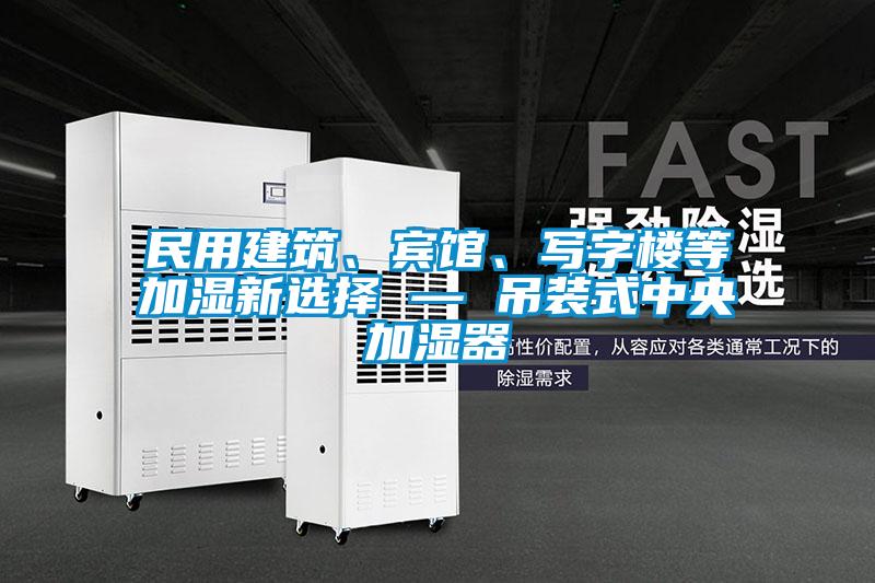 民用建筑、賓館、寫字樓等加濕新選擇 — 吊裝式中央加濕器