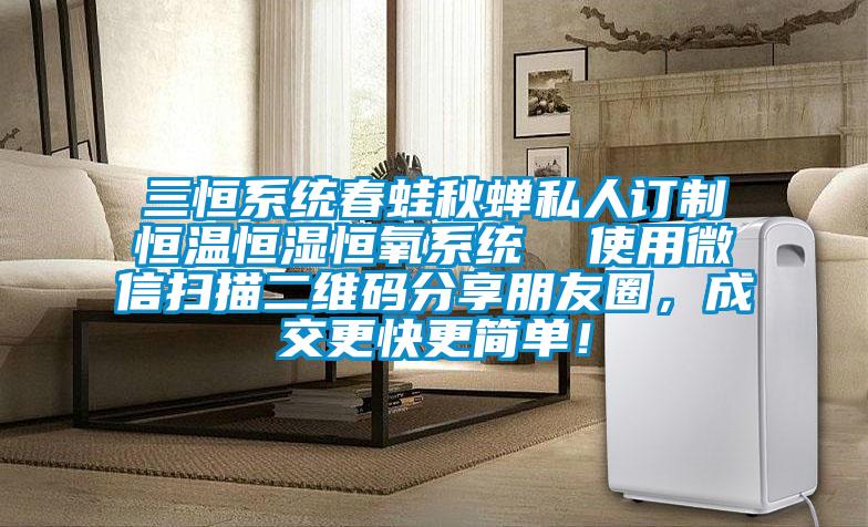 三恒系統(tǒng)春蛙秋蟬私人訂制恒溫恒濕恒氧系統(tǒng)  使用微信掃描二維碼分享朋友圈，成交更快更簡(jiǎn)單！