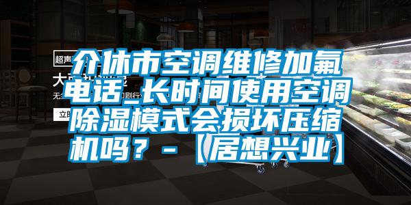 介休市空調維修加氟電話_長時間使用空調除濕模式會損壞壓縮機嗎？-【居想興業(yè)】