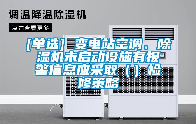 [單選] 變電站空調(diào)、除濕機未啟動設(shè)施有報警信息應(yīng)采取（）檢修策略