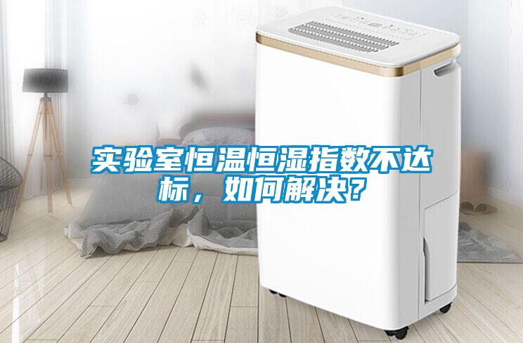 實驗室恒溫恒濕指數不達標，如何解決？