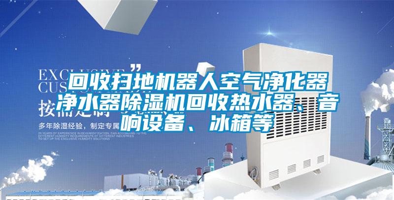 回收掃地機器人空氣凈化器凈水器除濕機回收熱水器、音響設備、冰箱等