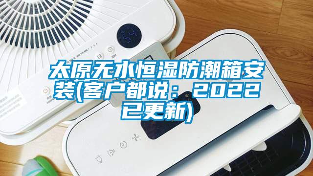 太原無水恒濕防潮箱安裝(客戶都說：2022已更新)