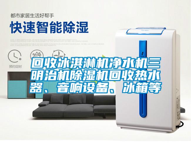 回收冰淇淋機凈水機三明治機除濕機回收熱水器、音響設(shè)備、冰箱等