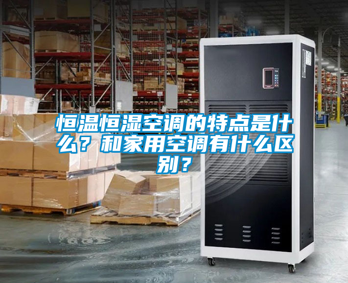 恒溫恒濕空調的特點是什么？和家用空調有什么區(qū)別？