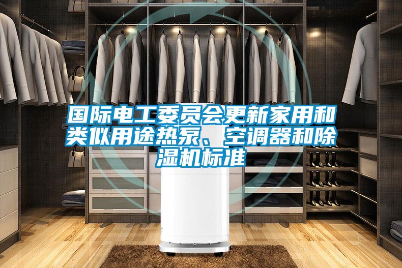 國際電工委員會更新家用和類似用途熱泵、空調(diào)器和除濕機標準