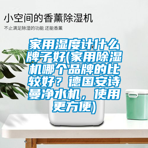 家用濕度計什么牌子好(家用除濕機哪個品牌的比較好？德國安詩曼凈水機，使用更方便)