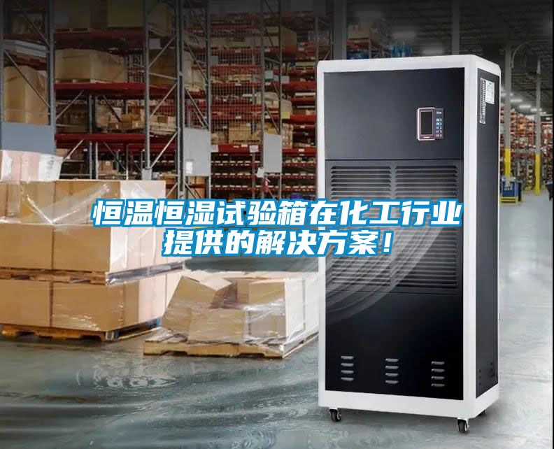 恒溫恒濕試驗箱在化工行業提供的解決方案！