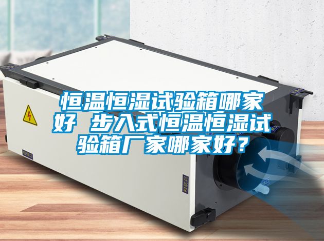 恒溫恒濕試驗箱哪家好 步入式恒溫恒濕試驗箱廠家哪家好？