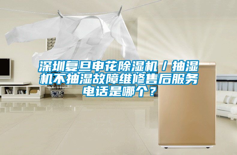 深圳復(fù)旦申花除濕機(jī)／抽濕機(jī)不抽濕故障維修售后服務(wù)電話(huà)是哪個(gè)？