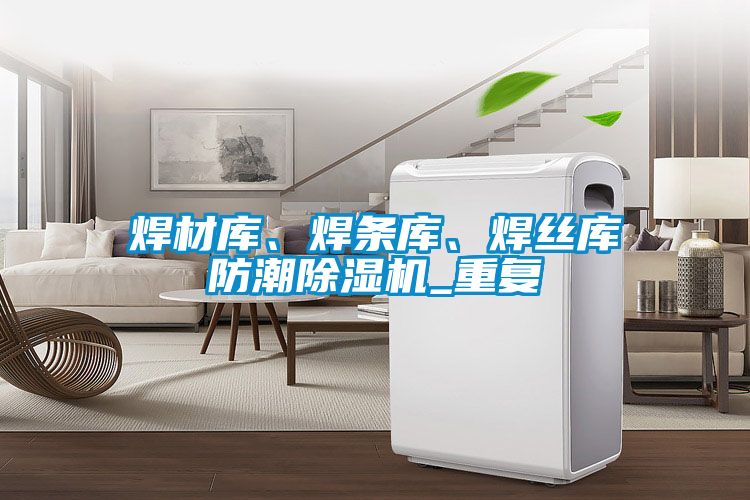 焊材庫、焊條庫、焊絲庫防潮除濕機_重復(fù)