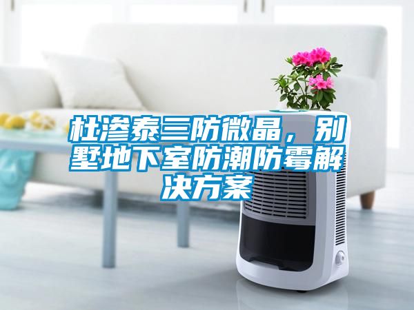杜滲泰三防微晶，別墅地下室防潮防霉解決方案