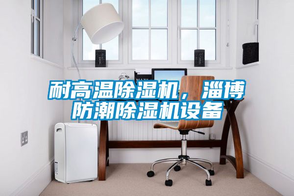 耐高溫除濕機，淄博防潮除濕機設備