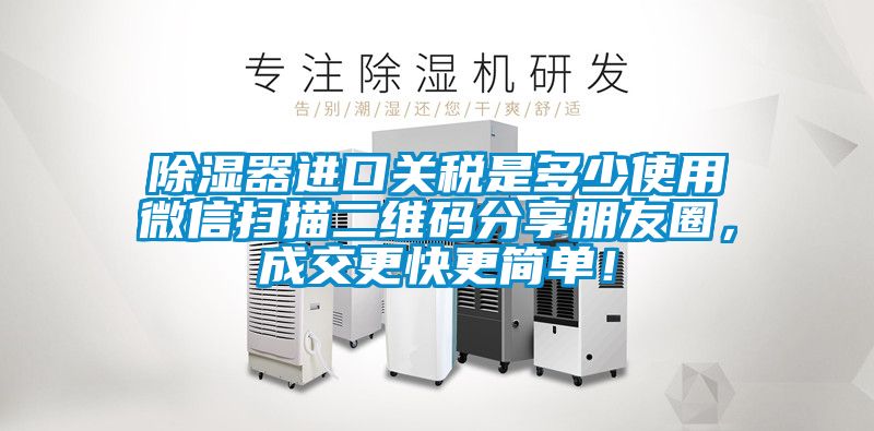 除濕器進口關稅是多少使用微信掃描二維碼分享朋友圈，成交更快更簡單！
