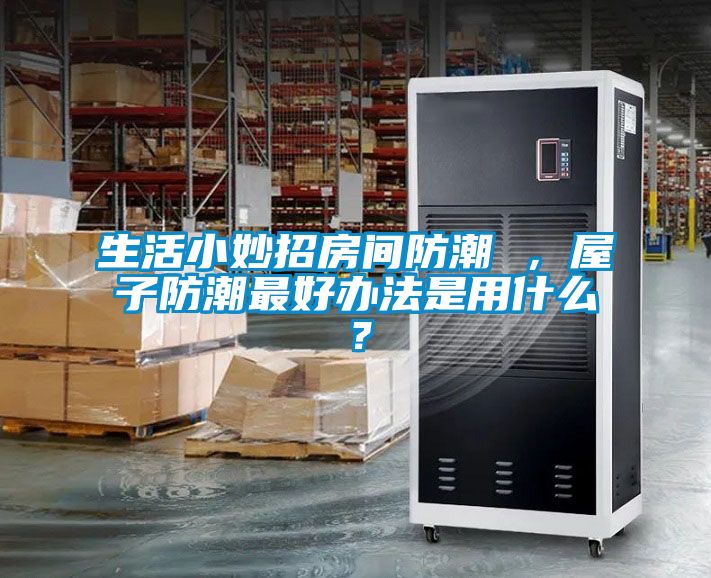 生活小妙招房間防潮 ，屋子防潮最好辦法是用什么？