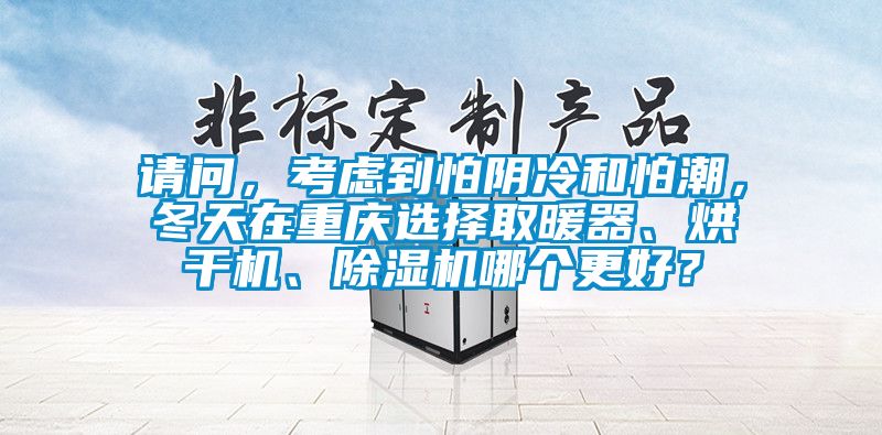 請問，考慮到怕陰冷和怕潮，冬天在重慶選擇取暖器、烘干機、除濕機哪個更好？