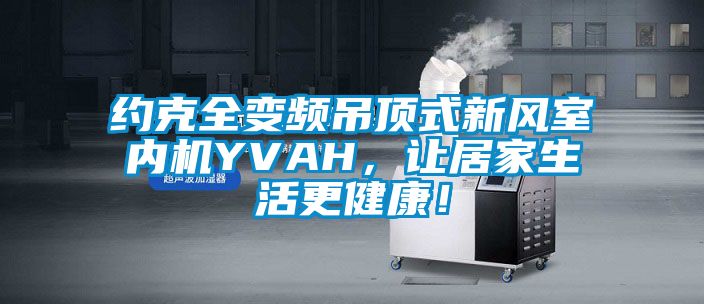 約克全變頻吊頂式新風室內(nèi)機YVAH，讓居家生活更健康！