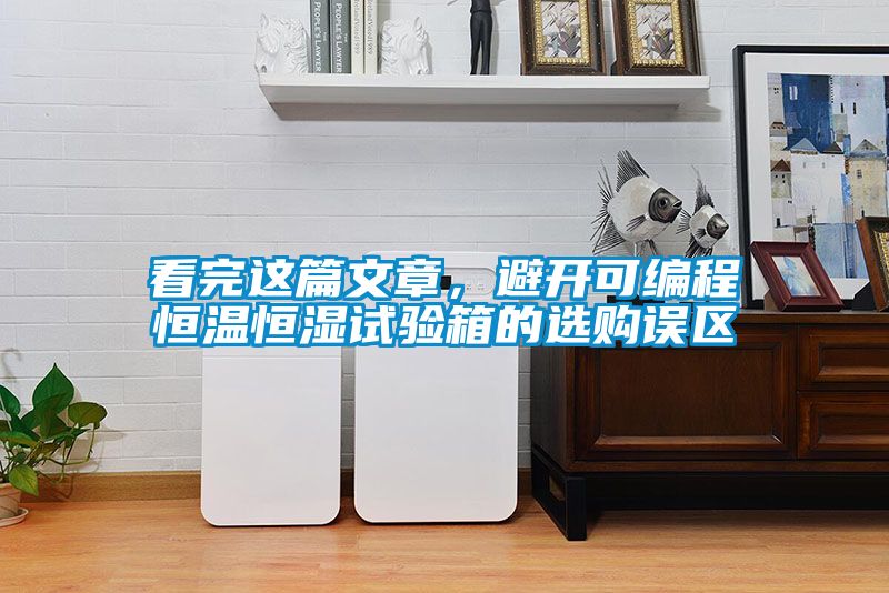 看完這篇文章，避開可編程恒溫恒濕試驗箱的選購誤區