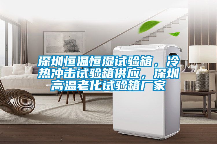 深圳恒溫恒濕試驗箱，冷熱沖擊試驗箱供應，深圳高溫老化試驗箱廠家