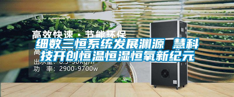 細數三恒系統發(fā)展淵源 慧科技開創(chuàng)恒溫恒濕恒氧新紀元