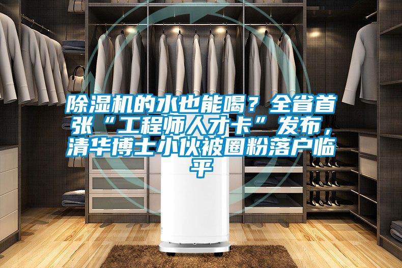 除濕機的水也能喝？全省首張“工程師人才卡”發布，清華博士小伙被圈粉落戶臨平