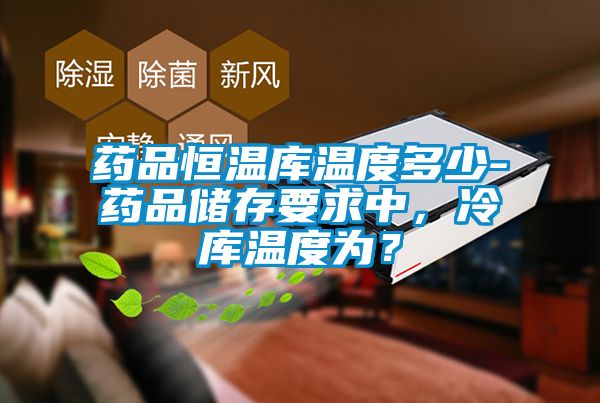 藥品恒溫庫溫度多少-藥品儲存要求中，冷庫溫度為？